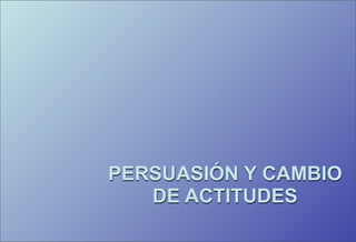 PERSUASIÓN Y CAMBIO
   DE ACTITUDES
 