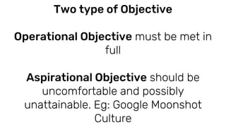 Each objective should be tied to < 5 key
result. If objective is well framed, then
3-5 KR will usually adequate to reach it
 