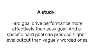 A study:
Hard goal drive performance more
effectively than easy goal. And a
specific hard goal can produce higher
level ou...