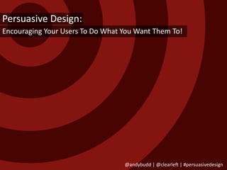 Persuasive Design:
Encouraging Your Users To Do What You Want Them To!




                                  @andybudd | @clearle? | #persuasivedesign
 