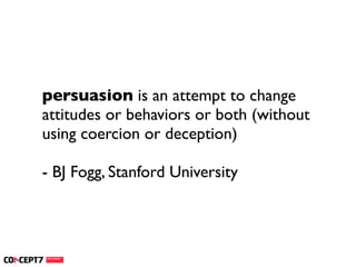 persuasion is an attempt to change
attitudes or behaviors or both (without
using coercion or deception)

- BJ Fogg, Stanford University
 