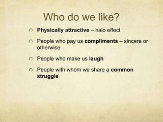 Who do we like?
Physically attractive – halo effect
People who pay us compliments – sincere or
otherwise
People who make u...