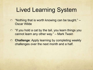 Lived Learning System
“Nothing that is worth knowing can be taught.” –
Oscar Wilde
“If you hold a cat by the tail, you lea...