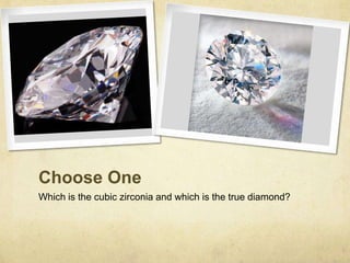 Choose One
Which is the cubic zirconia and which is the true diamond?
 