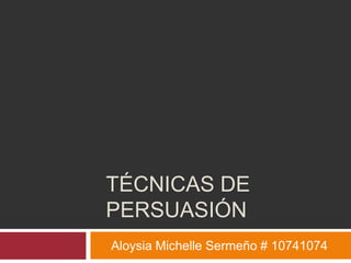 TÉCNICAS DE Persuasión Aloysia Michelle Sermeño # 10741074 