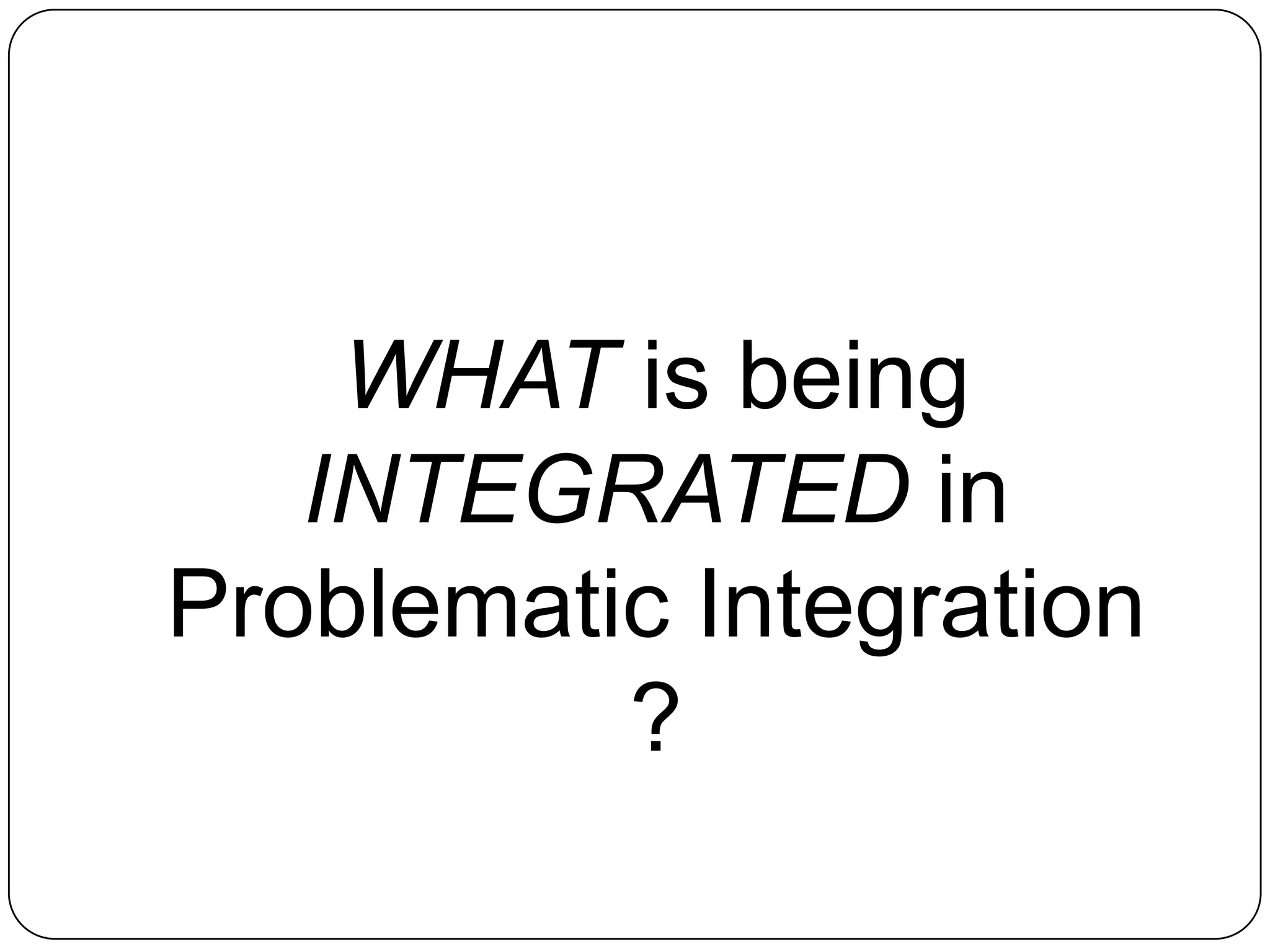 WHAT is being INTEGRATED in Problematic Integration ?