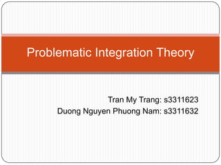 Problematic Integration Theory Tran My Trang: s3311623 Duong Nguyen Phuong Nam: s3311632 