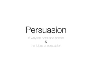 Persuasion
6 ways to persuade people
              &
  the future of persuasion
 
