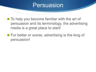 Persuasion

 To help you become familiar with the art of
  persuasion and its terminology, the advertising
  media is a great place to start!
 For better or worse, advertising is the king of
  persuasion!
 