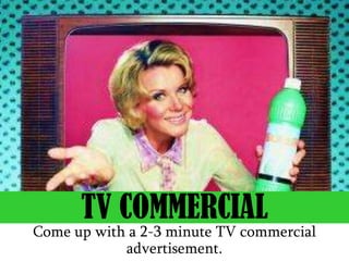 Come up with a 2-3 minute TV commercial
advertisement.
TV COMMERCIAL
 