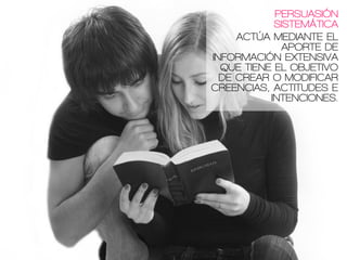 PERSUASIÓN
SISTEMÁTICA
ACTÚA MEDIANTE EL
APORTE DE
INFORMACIÓN EXTENSIVA
QUE TIENE EL OBJETIVO
DE CREAR O MODIFICAR
CREENCIAS, ACTITUDES E
INTENCIONES.
 