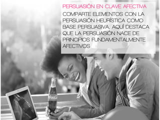 PERSUASIÓN EN CLAVE AFECTIVA
COMPARTE ELEMENTOS CON LA
PERSUASIÓN HEURÍSTICA COMO
BASE PERSUASIVA, AQUÍ DESTACA
QUE LA PERSUASIÓN NACE DE
PRINCIPIOS FUNDAMENTALMENTE
AFECTIVOS
 