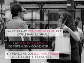 HAY MUCHAS FORMAS
DE PERSUADIR Y CONVENCER
HAY PERSONAS CON MÁS HABILIDAD QUE
OTRAS PARA LOGRARLO.
HAY PERSONAS QUE SON MÁS FÁCILES
DE PERSUADIR O CONVENCER
 
