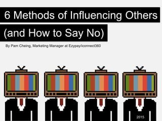 6 Methods of Influencing Others
By Pam Cheing, Marketing Manager at Ezypay/iconnect360
(and How to Say No)
2015
 