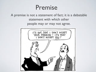 Premise
A premise is not a statement of fact; it is a debatable
            statement with which other
           people may or may not agree.
 