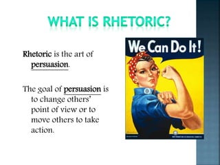 Rhetoric is the art of
persuasion.
The goal of persuasion is
to change others’
point of view or to
move others to take
action.
 