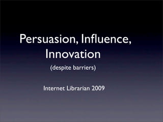 Persuasion, Inﬂuence,
    Innovation
      (despite barriers)


    Internet Librarian 2009
 