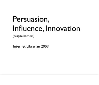 Persuasion,
Inﬂuence, Innovation
(despite barriers)


Internet Librarian 2009
 