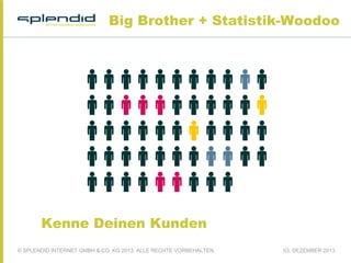 Big Brother + Statistik-Woodoo

Kenne Deinen Kunden
© SPLENDID INTERNET GMBH & CO. KG 2013, ALLE RECHTE VORBEHALTEN

03. DEZEMBER 2013

 