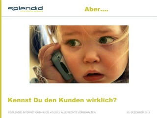 Aber....

Kennst Du den Kunden wirklich?
© SPLENDID INTERNET GMBH & CO. KG 2013, ALLE RECHTE VORBEHALTEN

03. DEZEMBER 2013

 