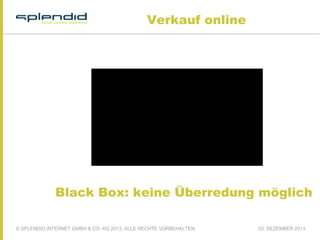 Verkauf online

Black Box: keine Überredung möglich
© SPLENDID INTERNET GMBH & CO. KG 2013, ALLE RECHTE VORBEHALTEN

03. DEZEMBER 2013

 