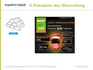 6 Prinzipien der Überredung

© SPLENDID INTERNET GMBH & CO. KG 2013, ALLE RECHTE VORBEHALTEN

03. DEZEMBER 2013

 