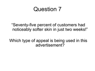 Question 7

 “Seventy-five percent of customers had
  noticeably softer skin in just two weeks!”

Which type of appeal is being used in this
              advertisement?
 