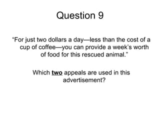 Question 9

“For just two dollars a day—less than the cost of a
   cup of coffee—you can provide a week’s worth
           of food for this rescued animal.”

       Which two appeals are used in this
                advertisement?
 