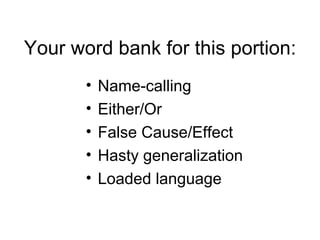 Your word bank for this portion:
       •   Name-calling
       •   Either/Or
       •   False Cause/Effect
       •   Hasty generalization
       •   Loaded language
 