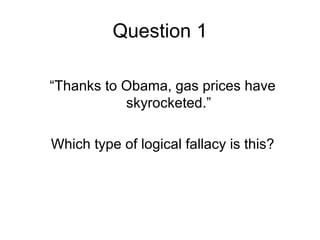 Question 1

“Thanks to Obama, gas prices have
           skyrocketed.”

Which type of logical fallacy is this?
 