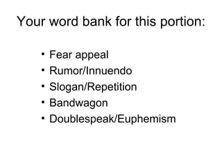 Your word bank for this portion:

    •   Fear appeal
    •   Rumor/Innuendo
    •   Slogan/Repetition
    •   Bandwagon
    •   Doublespeak/Euphemism
 