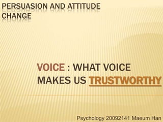 PERSUASION AND ATTITUDE
CHANGE




        VOICE : WHAT VOICE
        MAKES US TRUSTWORTHY


                 Psychology 20092141 Maeum Han
 
