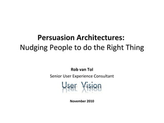 Persuasion Architectures:
Nudging People to do the Right Thing
Rob van Tol
Senior User Experience Consultant
November 2010
 