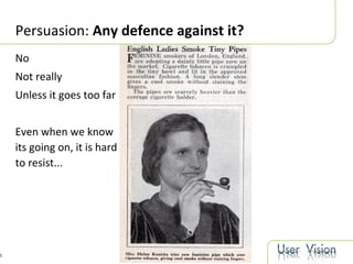 6
Persuasion: Any defence against it?
No
Not really
Unless it goes too far
Even when we know
its going on, it is hard
to r...