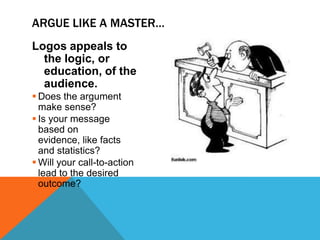 ARGUE LIKE A MASTER…
Logos appeals to
  the logic, or
  education, of the
  audience.
 Does the argument
  make sense?
 Is your message
  based on
  evidence, like facts
  and statistics?
 Will your call-to-action
  lead to the desired
  outcome?
 