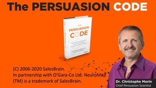 The PERSUASION CODE
Dr. Christophe Morin
Chief Persuasion Scientist
(C) 2006-2020 SalesBrain.
In partnership with O’Gara-Co Ltd. NeuroMap
(TM) is a trademark of SalesBrain.
 