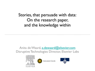 Stories, that persuade with data:
      On the research paper,
    and the knowledge within




  Anita de Waard, a.dewaard@elsevier.com
Disruptive Technologies Director, Elsevier Labs
 
