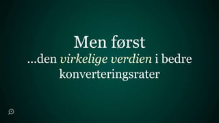 Men først
...den virkelige verdien i bedre
       konverteringsrater
 