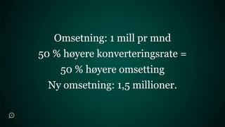 Omsetning: 1 mill pr mnd
50 % høyere konverteringsrate =
    50 % høyere omsetting
  Ny omsetning: 1,5 millioner.
 