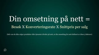 Din omsetning på nett =
      Besøk X Konverteringsrate X Snittpris per salg
(Selv om du ikke selger produkter eller tjenester direkte på nett, er din omsetting fra nett definert av disse 3 faktorer)
 