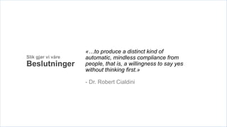 «…to produce a distinct kind of
Slik gjør vi våre   automatic, mindless compliance from
Beslutninger        people, that is, a willingness to say yes
                    without thinking first.»

                    - Dr. Robert Cialdini
 
