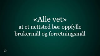 «Alle vet»
 at et nettsted bør oppfylle
brukermål og forretningsmål
 