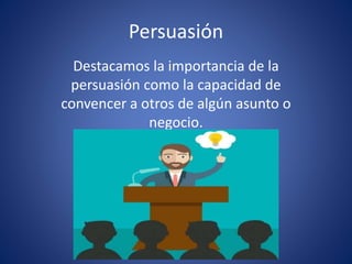 Persuasión
Destacamos la importancia de la
persuasión como la capacidad de
convencer a otros de algún asunto o
negocio.
 