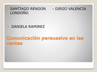 Comunicación persuasiva en las
ventas
 SANTIAGO RENDON
LONDOÑO
 DANIELA RAMIREZ
 DIEGO VALENCIA
 