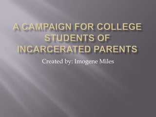 A Campaign for College students of Incarcerated Parents Created by: Imogene Miles 