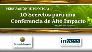 PERSUASIÓN HIPNÓTICA:

      10 Secretos para una
  Conferencia de Alto Impacto
                        Por Carlos de la Rosa Vidal
 