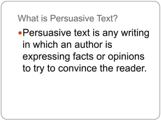 What is Persuasive Text?
Persuasive text is any writing

in which an author is
expressing facts or opinions
to try to convince the reader.

 