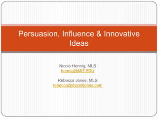 Nicole Hennig, MLS hennig@MIT.EDU Rebecca Jones, MLS rebecca@dysartjones.com Persuasion, Influence & Innovative Ideas 