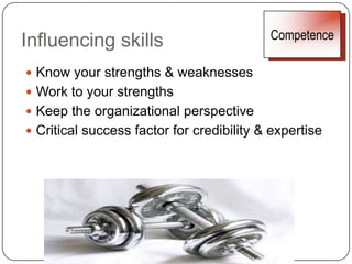 Influencing skillsRelationshipsGet to know people, what they do, & keep in touch – regardless of levelBuild trust; it’s incremental & fragileMust understand your organization’s hidden yet important relationships & where the real power liesIts “organization quotient” differs from its formal structure	Forbes, July 23, 2007“You cannot antagonize and influence at the same time.” J.S. Knox