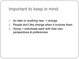 Important to keep in mindAn idea or anything new  = changePeople don’t like change when it involves themGroup = individuals each with their own perspectives & preferences
